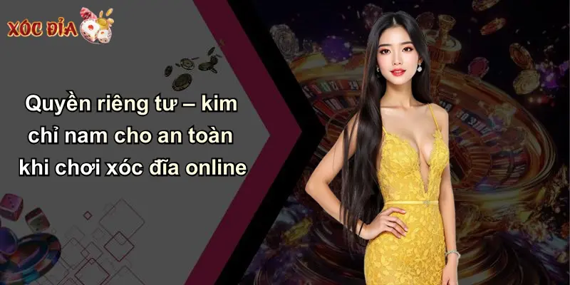 Quyền riêng tư – kim chỉ nam cho an toàn khi chơi xóc đĩa online