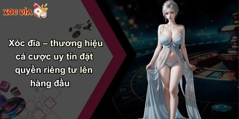 Xóc đĩa – thương hiệu cá cược uy tín đặt quyền riêng tư lên hàng đầu