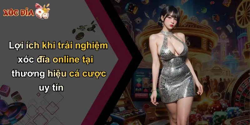 Lợi ích khi trải nghiệm xóc đĩa online tại thương hiệu cá cược uy tín